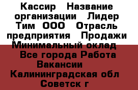 Кассир › Название организации ­ Лидер Тим, ООО › Отрасль предприятия ­ Продажи › Минимальный оклад ­ 1 - Все города Работа » Вакансии   . Калининградская обл.,Советск г.